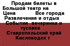 Продам билеты в Большой театр на 09.06. › Цена ­ 3 600 - Все города Развлечения и отдых » События, вечеринки и тусовки   . Ставропольский край,Кисловодск г.